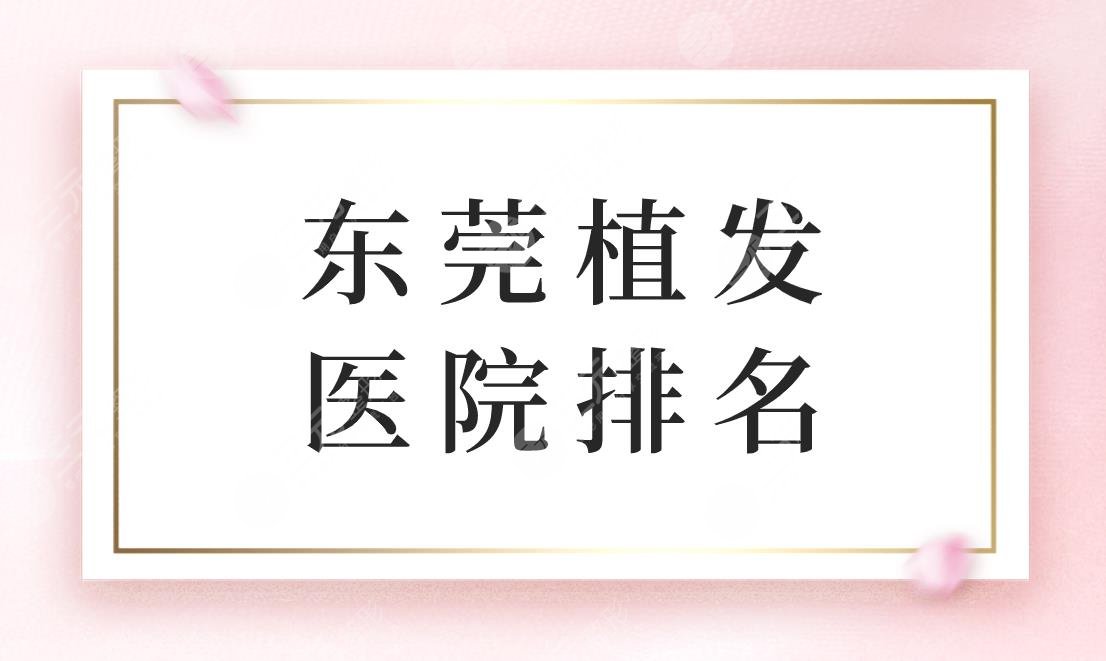 東莞植發(fā)醫(yī)院排名！東莞好的植發(fā)醫(yī)院是哪家？內(nèi)附價(jià)格表