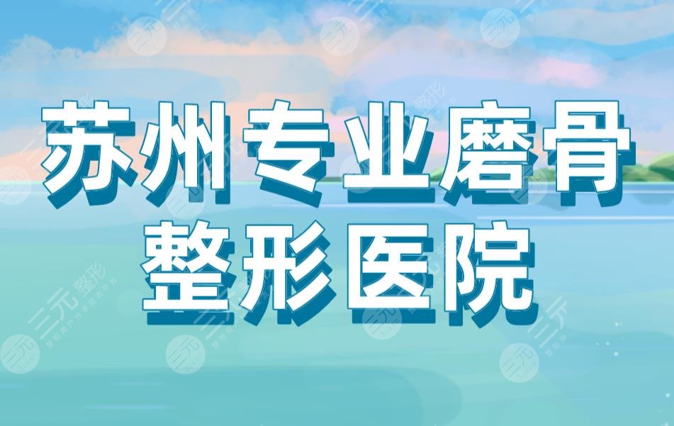 蘇州專業(yè)磨骨整形醫(yī)院盤點！蘇大附屬一醫(yī)院、愛思特整形等上榜！