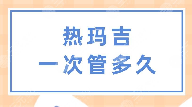 熱瑪吉一次管多久？做一次多少錢？果怎么樣？附項目價格表