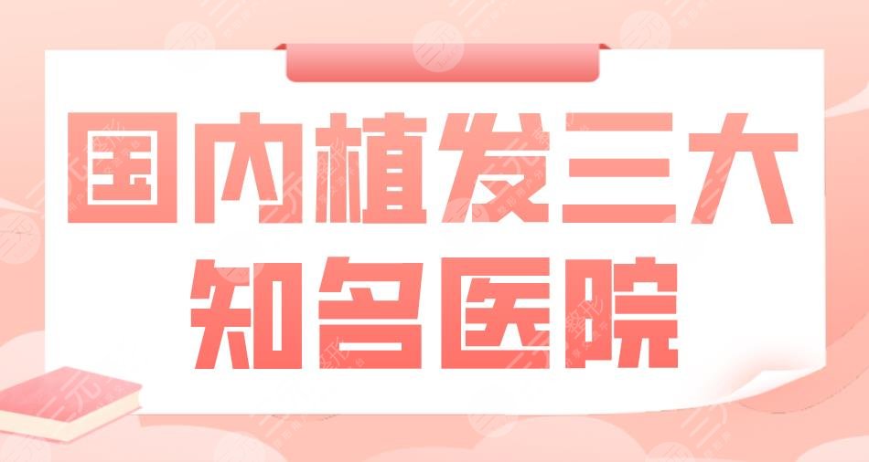 國內(nèi)植發(fā)三大知*醫(yī)院|北京大麥、北京碧蓮盛、南京新生等上榜！