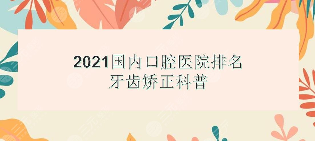 國內(nèi)口腔醫(yī)院排名|北京中諾&成都極光&長沙美奧等上榜!牙齒矯正科普~