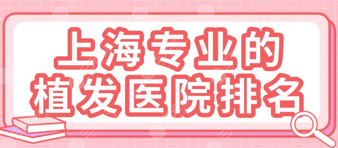 上海專業(yè)的植發(fā)醫(yī)院排名|華山醫(yī)院、碧蓮盛植發(fā)、上海九院等上榜！