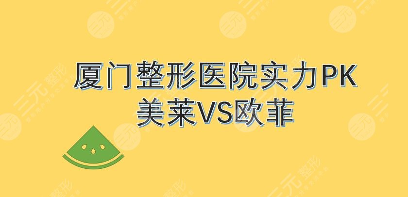 廈門美萊和歐菲哪家好?哪個更靠譜?口碑|擅長項目|醫(yī)生PK!附地址