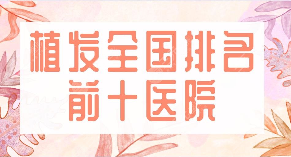 2022植發(fā)全國(guó)排名前十醫(yī)院|八大處、大麥微針、新生、碧蓮盛上榜！