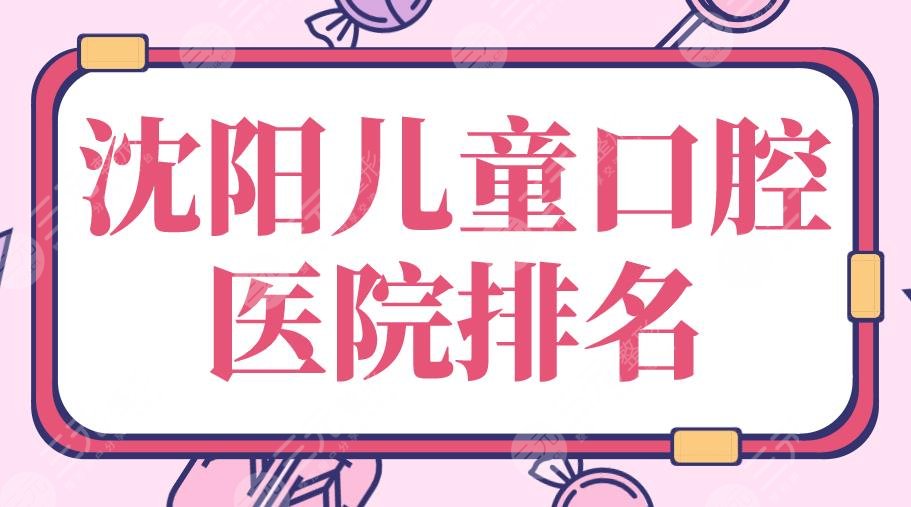 沈陽兒童口腔醫(yī)院排名|歡樂口腔、億美佳口腔、盛京醫(yī)院等上榜！