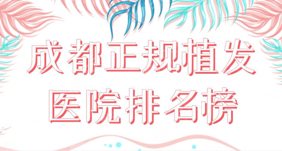 2022成都正規(guī)植發(fā)醫(yī)院排名榜|大麥微針、恒美、恒博、新生、首瑞上榜！