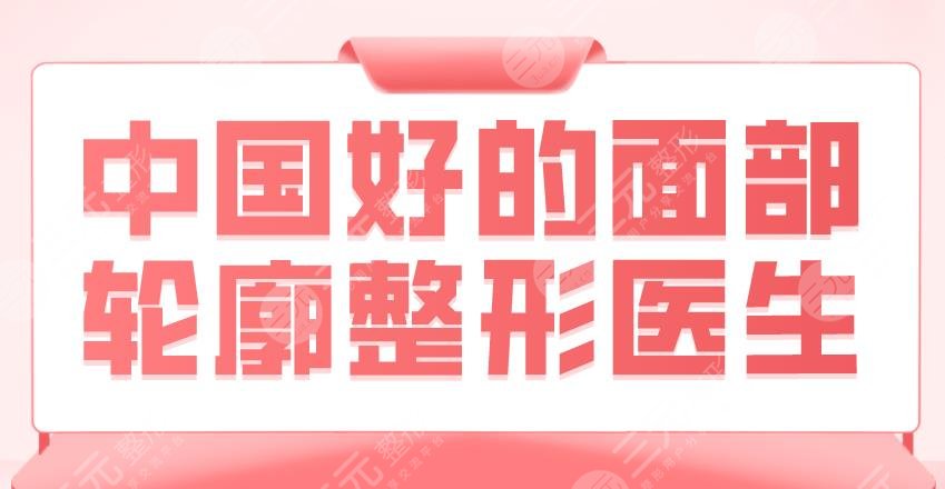 2022中國(guó)好的面部輪廓整形醫(yī)生！排名|郭軍、魏皎、羅恩等上榜！