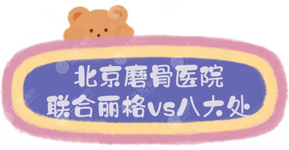 北京聯(lián)合麗格和八大處磨骨哪個好？醫(yī)院資質(zhì)+醫(yī)生實力盤點！