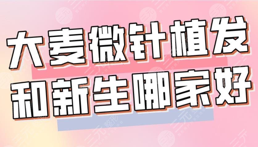 大麥微針植發(fā)和新生哪家好？哪個(gè)植發(fā)技術(shù)好？附醫(yī)院、醫(yī)生介紹|價(jià)格表