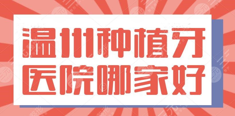 溫州種植牙醫(yī)院哪家好？附二院、溫州藝星，附2022種植牙價格表