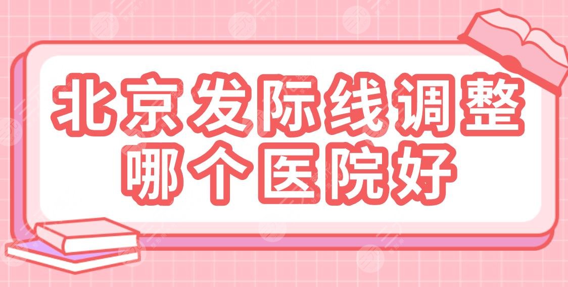 北京發(fā)際線調(diào)整哪個醫(yī)院好？2022排名榜|同仁醫(yī)院、美萊、藝星等上榜！