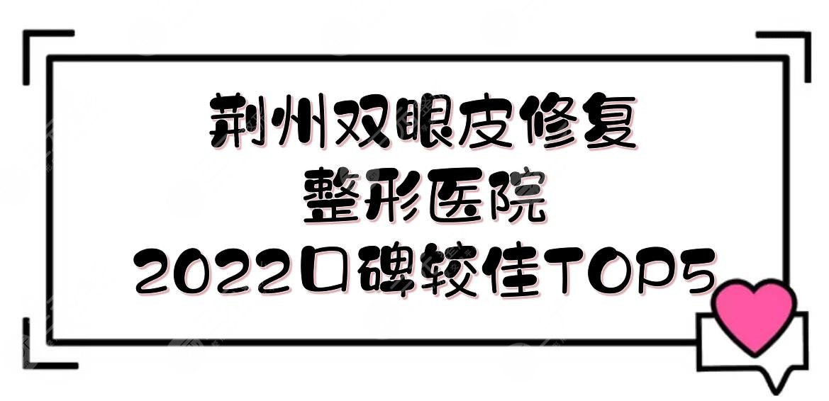 荊州雙眼皮修復(fù)整形醫(yī)院|華美、中愛、名韓等！2022口碑較佳的5家