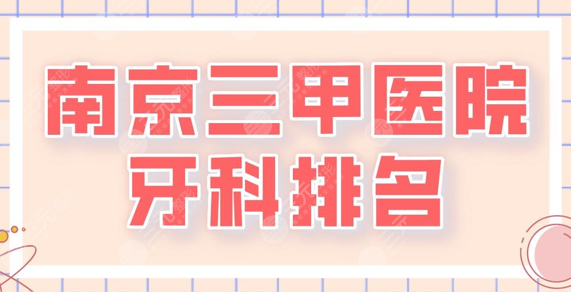 2022南京三甲醫(yī)院牙科排名名單！省口腔醫(yī)院、鼓樓醫(yī)院、金陵醫(yī)院等上榜！