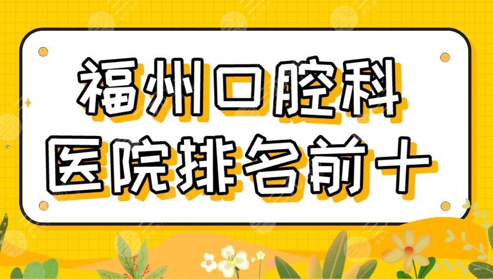 2022福州口腔科醫(yī)院排名前十|維樂(lè)、貝臣、登特、海峽、美橙等哪家好？