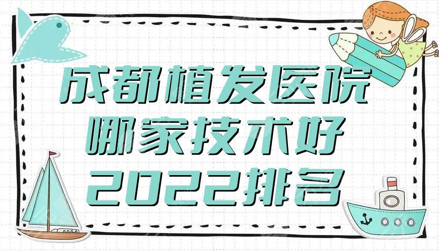 成都植發(fā)醫(yī)院哪家技術(shù)好?2022排名