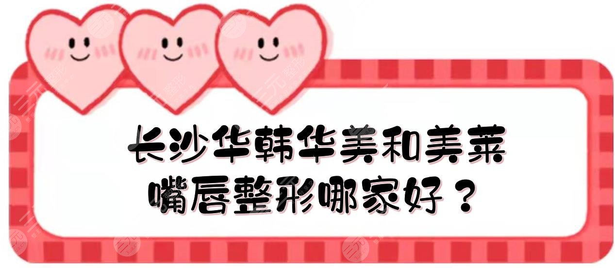 長(zhǎng)沙華韓華美和美萊嘴唇整形哪家好？醫(yī)院實(shí)力、特色項(xiàng)目盤(pán)點(diǎn)！你pick哪家~