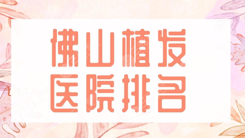 佛山植發(fā)醫(yī)院排名2022|大麥微針植發(fā)、禪城區(qū)中心醫(yī)院等實力上榜！