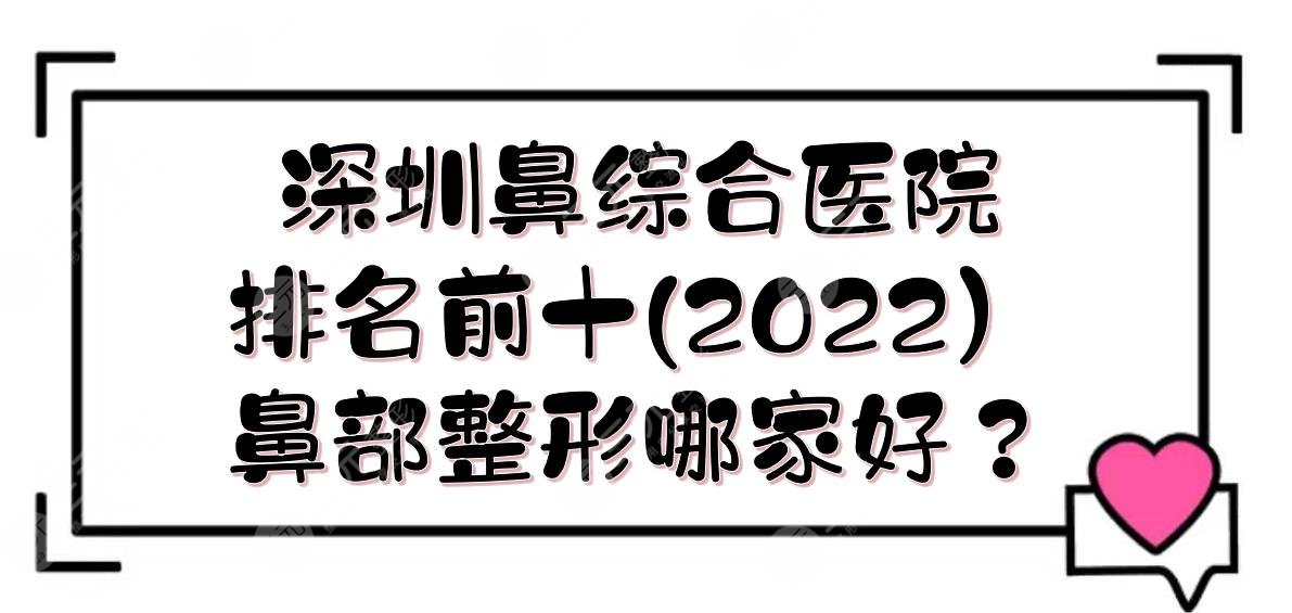 2022深圳鼻部手術(shù)醫(yī)院排名前十|鼻部整形哪家好？實(shí)力詳解+價(jià)格一覽！