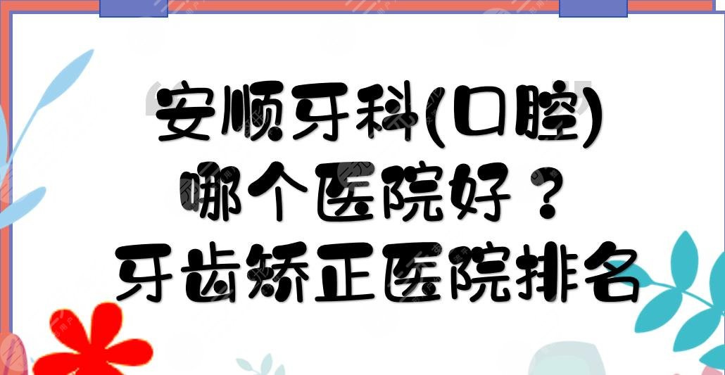 安順牙科(口腔)哪個醫(yī)院好？牙齒矯正醫(yī)院排名+價格費用表一覽！