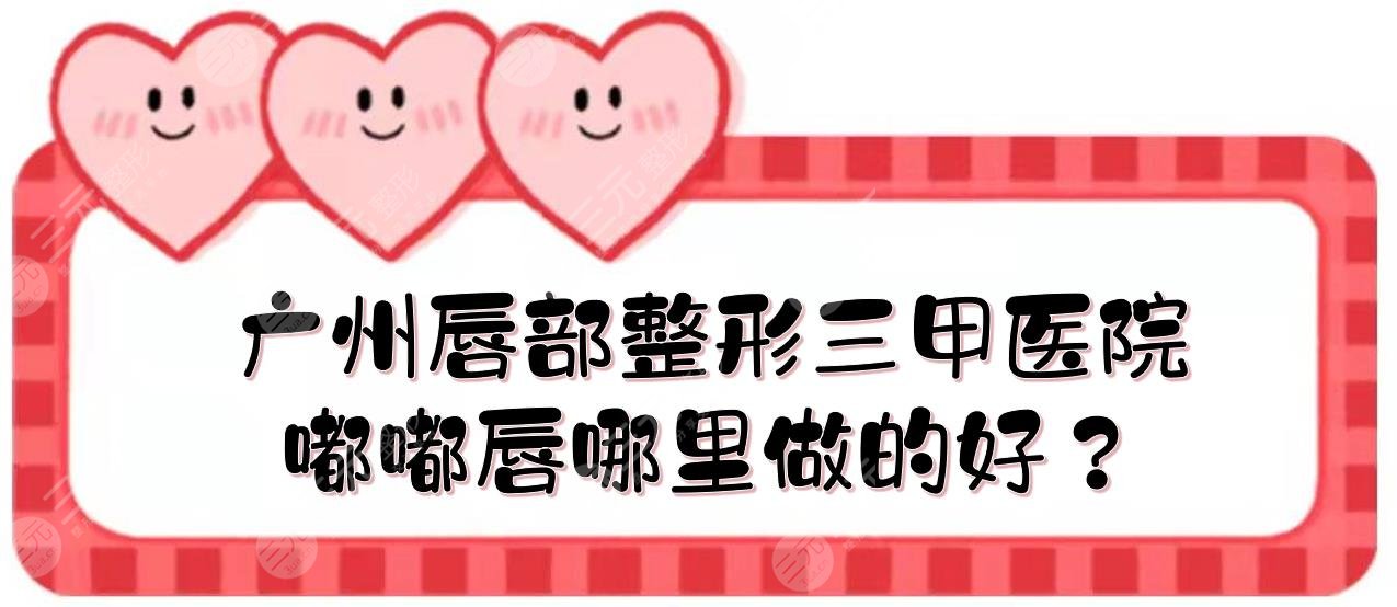 廣州唇部整形三甲醫(yī)院|嘟嘟唇哪里做的好？人民醫(yī)院、珠江醫(yī)院、廣醫(yī)一附院... 