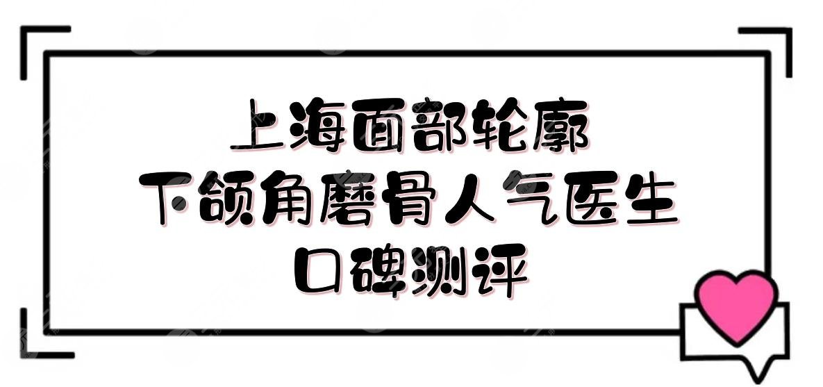 上海面部輪廓下頜角磨骨人氣醫(yī)生:何晉龍&李志海&李湘源等，口碑測評！