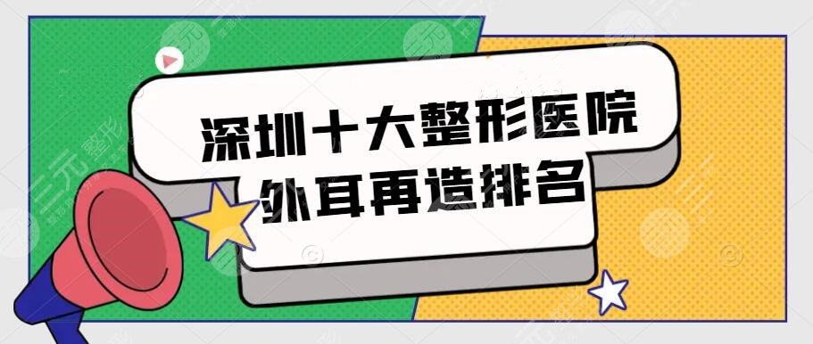 深圳十大整形醫(yī)院外耳再造排名，市民評選前十機(jī)構(gòu)，附價(jià)格表
