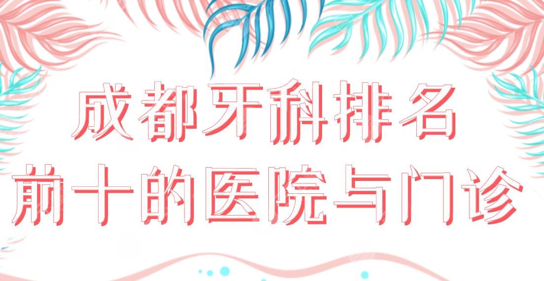 成都牙科排名前十的醫(yī)院與門診|華西口腔、新橋口腔、圣貝齒科等上榜！