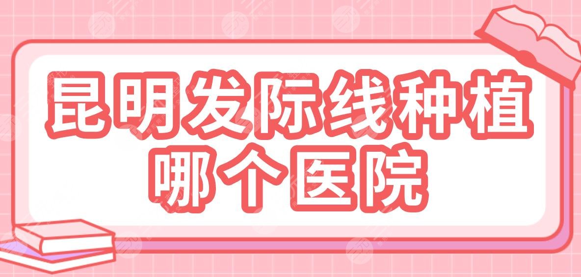 昆明發(fā)際線種植哪個醫(yī)院？排名：碧蓮盛植發(fā)、大麥微針植發(fā)、吳氏嘉美等上榜！