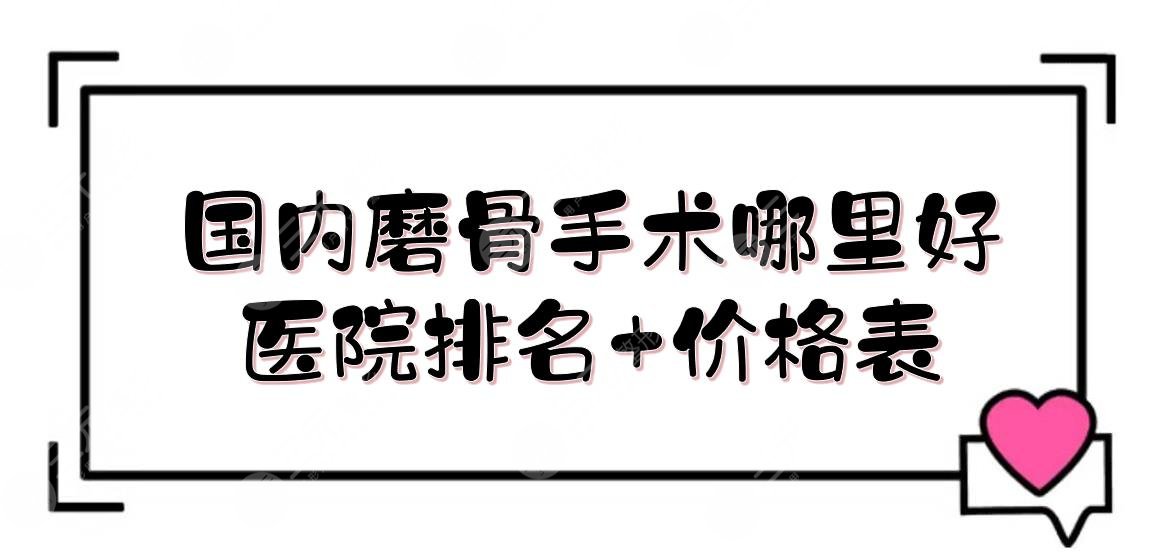 國內(nèi)磨骨手術哪里好？醫(yī)院排名+價格表！北京圣嘉榮、四川嬌點、長沙亞韓等