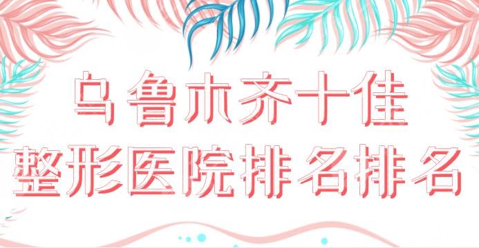 烏魯木齊十佳整形醫(yī)院排名！正規(guī)美容整形醫(yī)院盤點：三甲還是?？?？