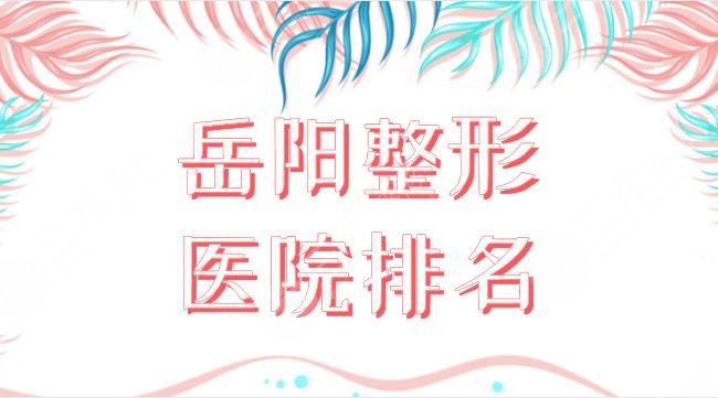 岳陽整形醫(yī)院排名名單盤點(diǎn)！中心醫(yī)院、岳化醫(yī)院、陽光整形等上榜！