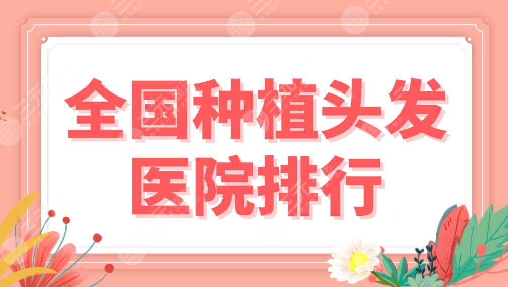 全國種植頭發(fā)醫(yī)院排行名單！上海九院、北京八大處、新生植發(fā)等上榜！