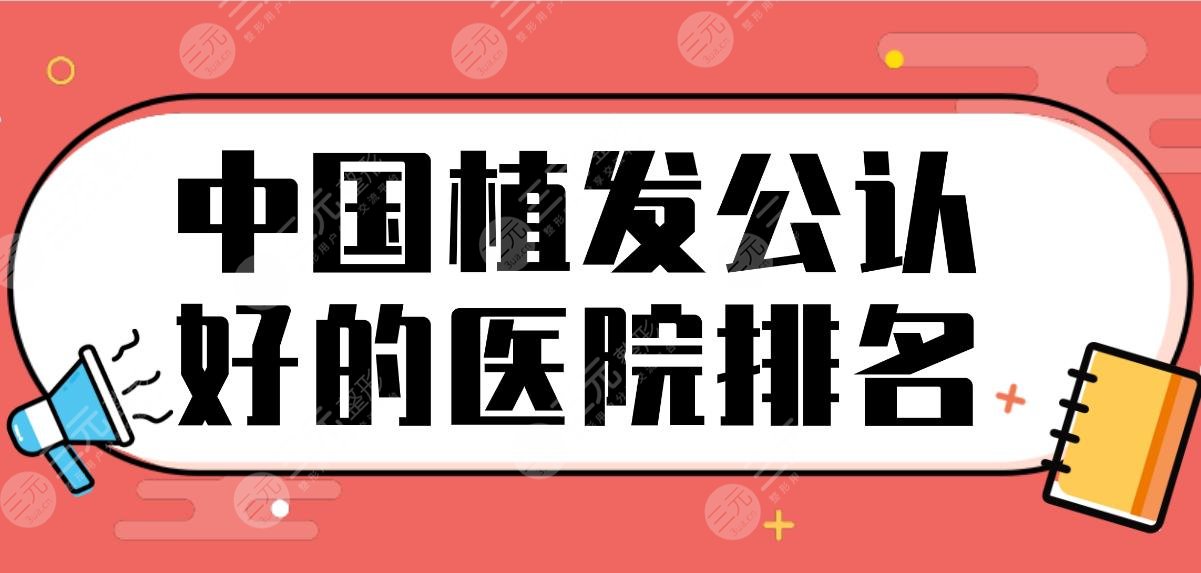 中國植發(fā)公認(rèn)好的醫(yī)院排名！頭發(fā)種植醫(yī)院名單|大麥微針、熙朵植發(fā)上榜！