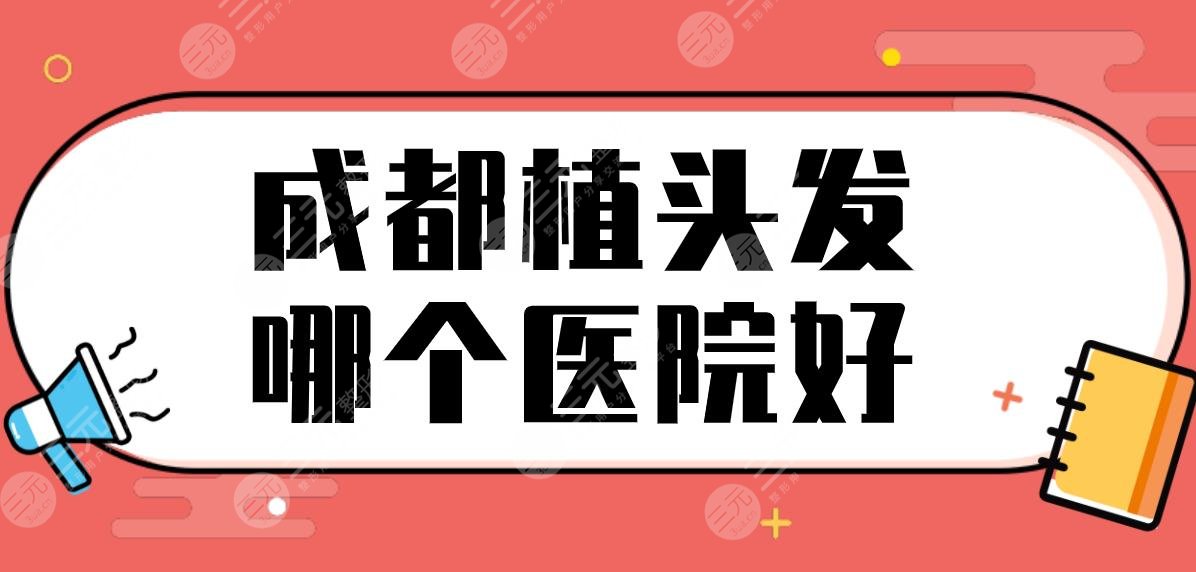 成都植頭發(fā)哪個醫(yī)院好？植發(fā)醫(yī)院排名|恒美、首瑞、恒博、大麥等上榜！