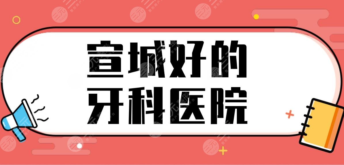 宣城好的牙科醫(yī)院有哪些？正規(guī)醫(yī)院排名|宛陵口腔、大醫(yī)口腔哪家好？