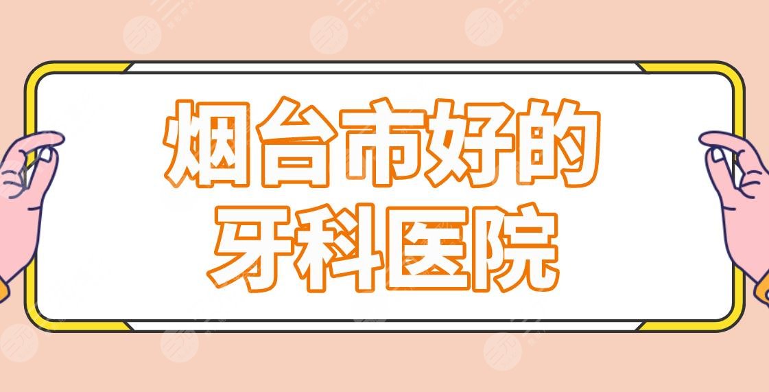煙臺市好的牙科醫(yī)院名單排行公布！正畸哪家好？德韓口腔、益佰口腔上榜！
