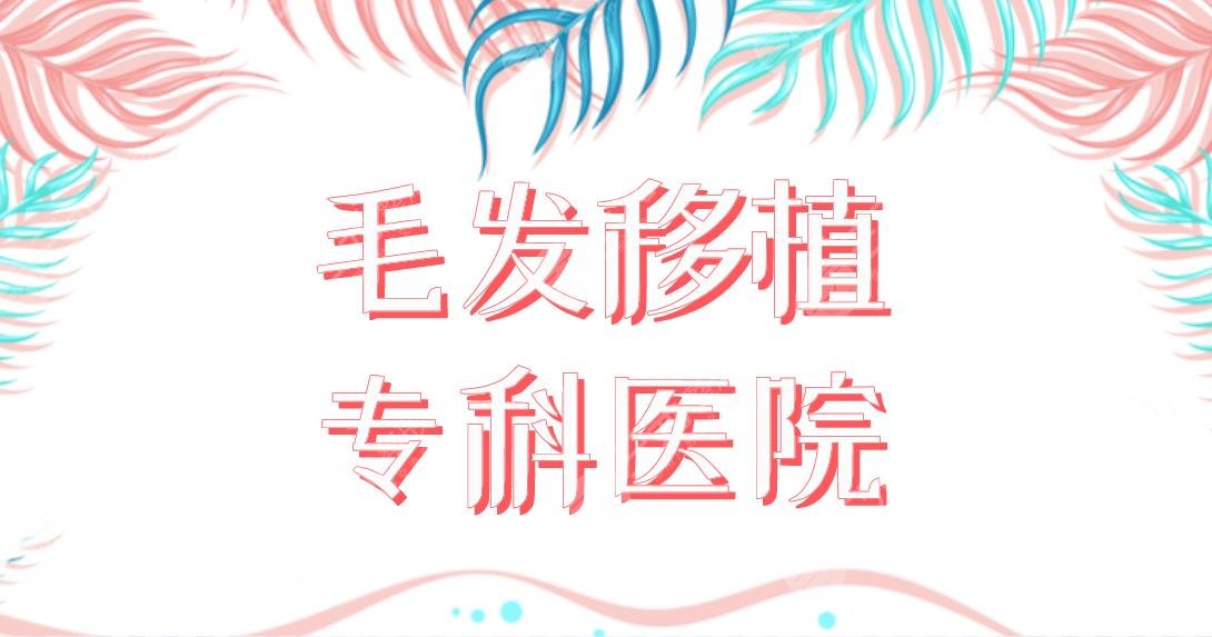 毛發(fā)移植?？漆t(yī)院名單公布！植發(fā)醫(yī)院排名|蘇州百年、長沙新生等上榜！