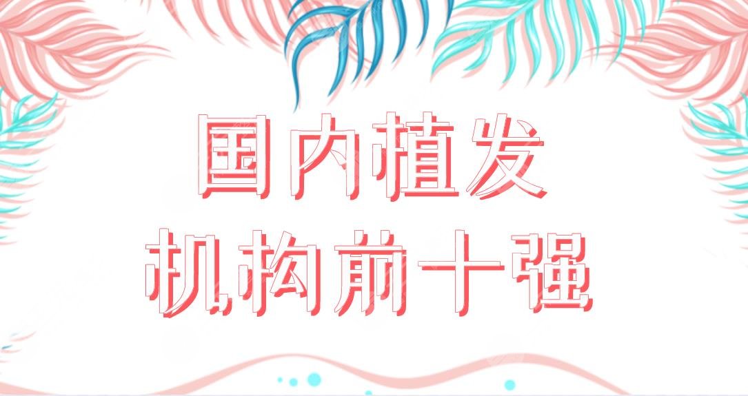 國內(nèi)植發(fā)機構(gòu)前十強醫(yī)院盤點！植發(fā)醫(yī)院新名單來啦！哪家植發(fā)果好呢？