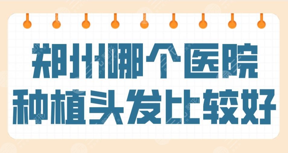 鄭州哪個(gè)醫(yī)院種植頭發(fā)比較好？三甲、連鎖專(zhuān)科都有？鄭大一院、大麥植發(fā)等上榜！