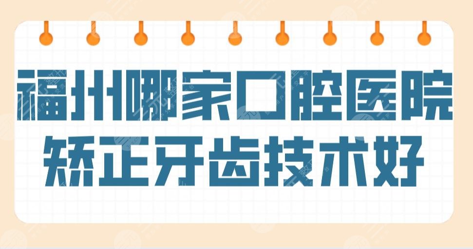 福州哪家口腔醫(yī)院矯正牙齒技術(shù)好？醫(yī)院排名榜|登特、維樂(lè)上榜！附價(jià)格表