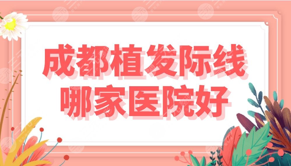 成都植發(fā)際線哪家醫(yī)院好？費用多少錢？排名盤點|大麥、恒美等上榜！