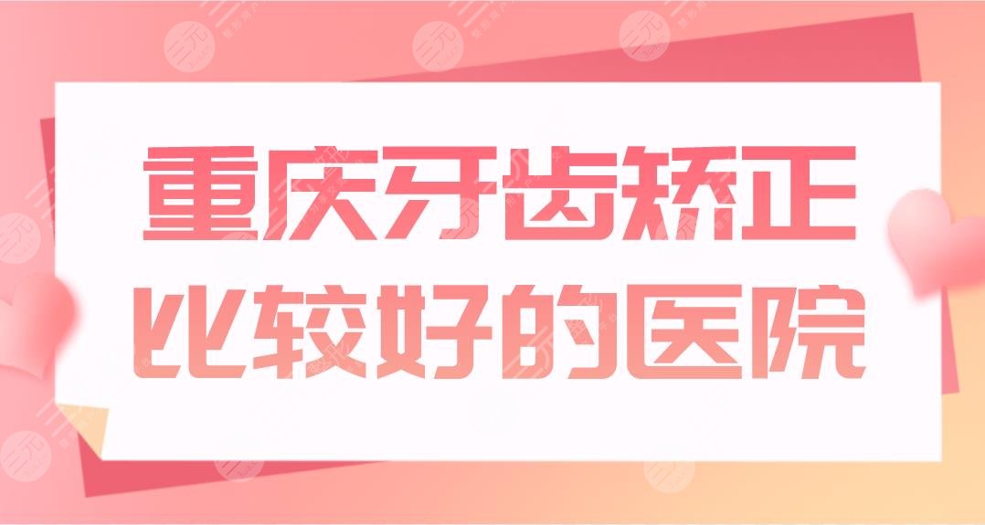 重慶牙齒矯正比較好的醫(yī)院公布！正畸醫(yī)院排名|團(tuán)圓、牙博士如何？