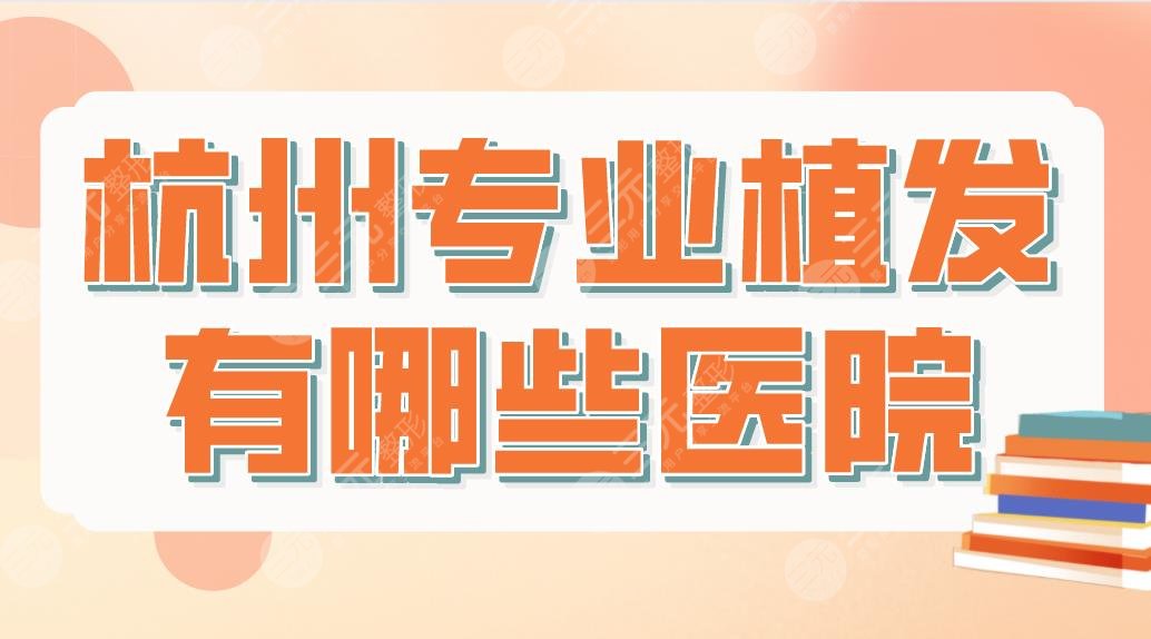 杭州專業(yè)植發(fā)有哪些醫(yī)院？哪家技術(shù)好？排名榜|市一醫(yī)院、首瑞植發(fā)等上榜！