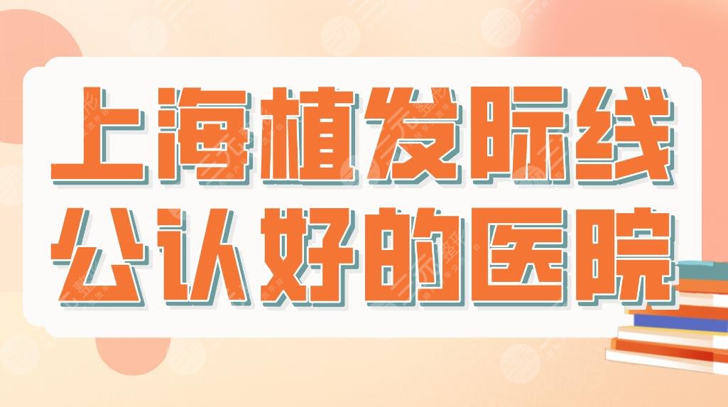上海植發(fā)際線公認(rèn)好的醫(yī)院名單！附醫(yī)院排名和價格表！大麥、碧蓮盛等上榜！