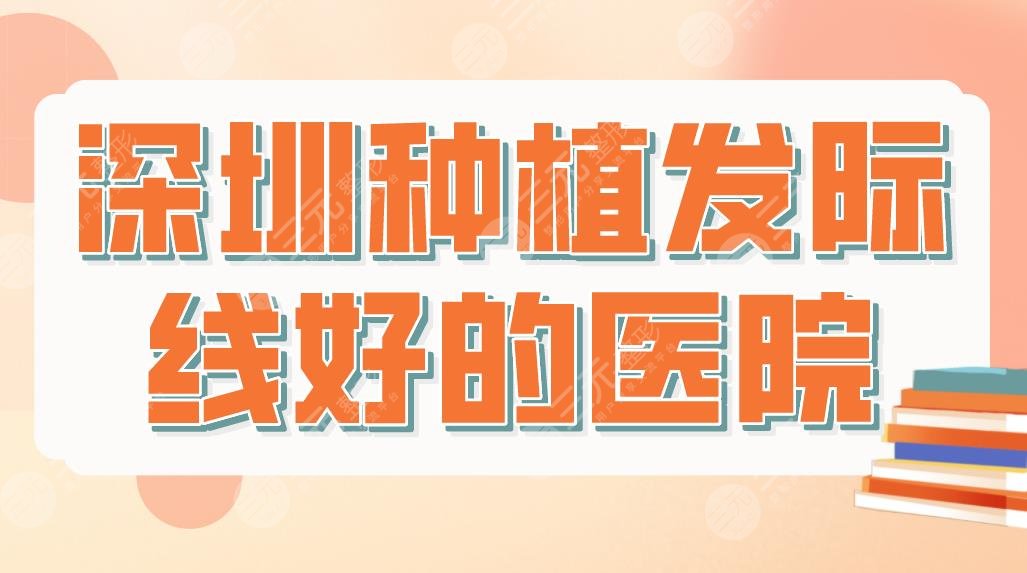 深圳種植發(fā)際線好的醫(yī)院排行名單！北大深圳醫(yī)院、大麥微針植發(fā)等上榜