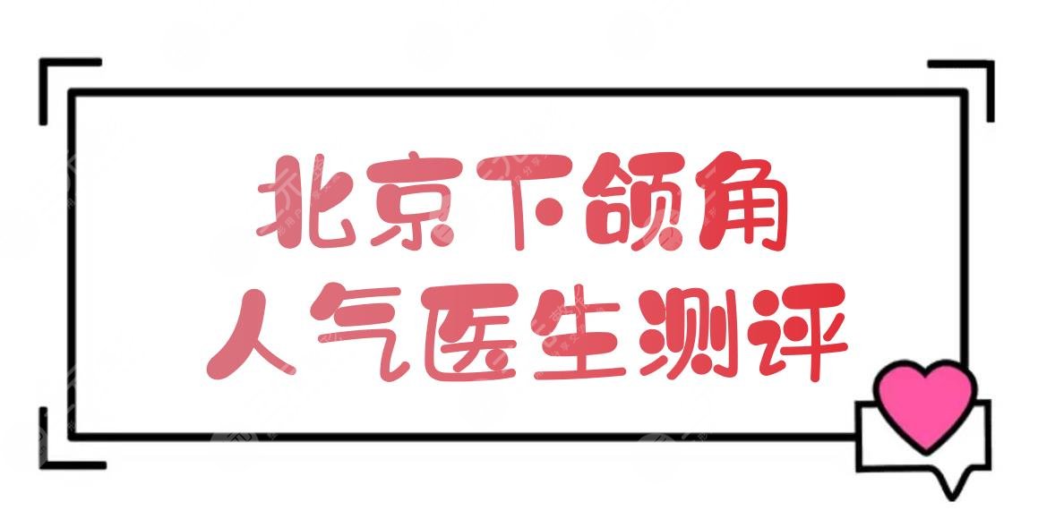 北京下頜角人氣醫(yī)生測(cè)評(píng):張智勇、何照華、柳春明等！誰(shuí)更厲害？