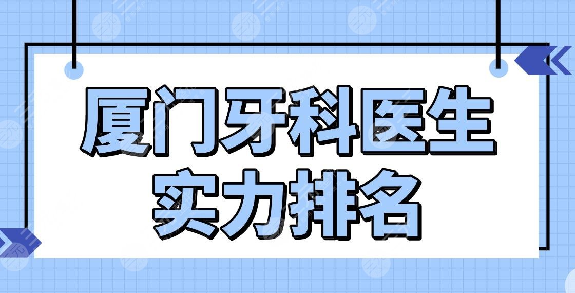 廈門牙科醫(yī)生實(shí)力排名top5|王春林、姚江武、陳克芹等醫(yī)生上榜！附價(jià)格表