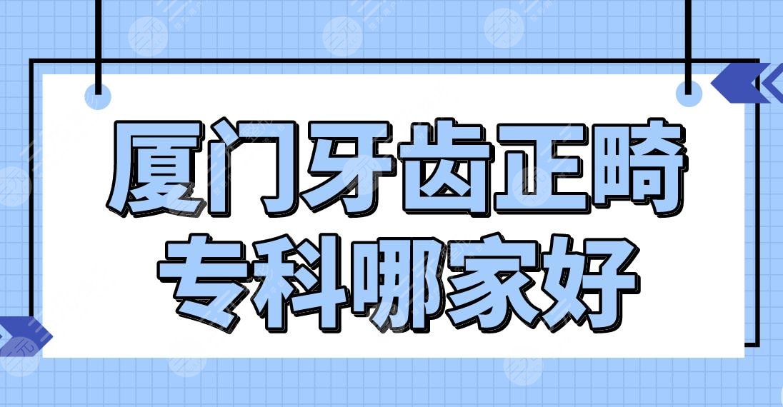 廈門牙齒正畸?？颇募液?？醫(yī)院排名|麥芽口腔、優(yōu)梨口腔、廈大附一院等上榜！