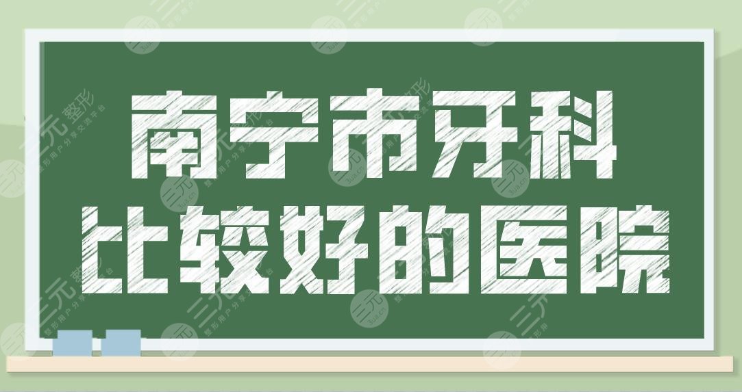 南寧市牙科比較好的醫(yī)院有哪些？口腔醫(yī)院排行榜|諾貝爾、柏樂等上榜！