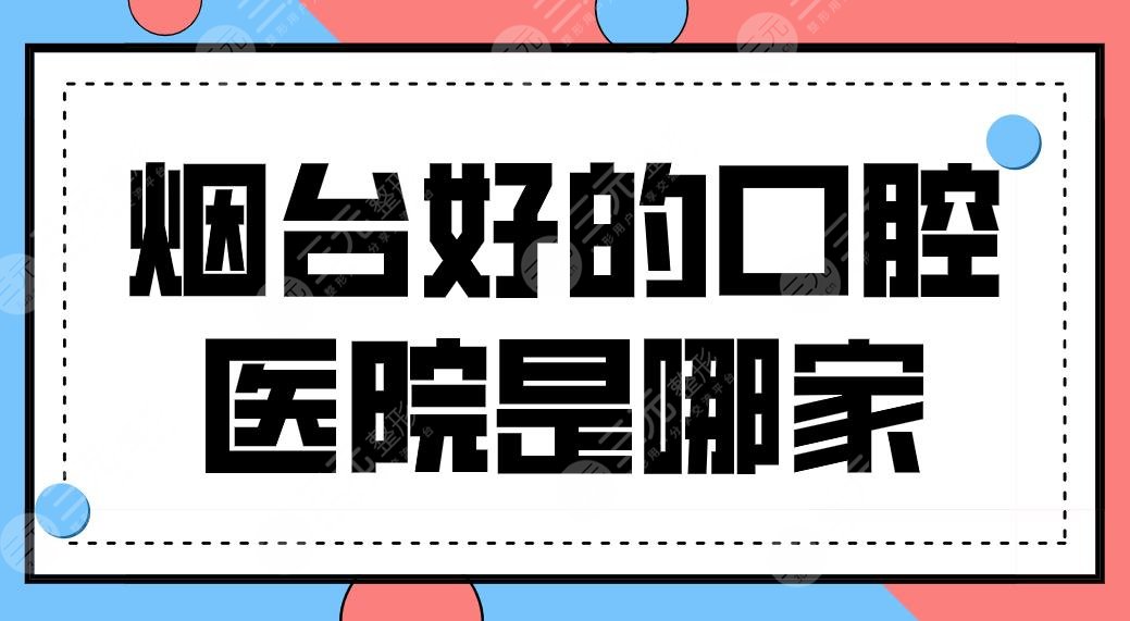 煙臺好的口腔醫(yī)院是哪家？牙科醫(yī)院排名|愛博口腔、德韓口腔實力上榜！